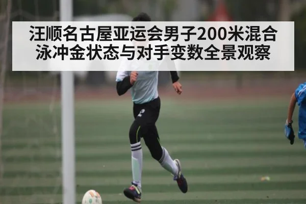 汪顺名古屋亚运会男子200米混合泳冲金状态与对手变数全景观察