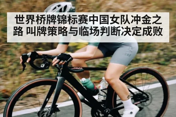 世界桥牌锦标赛中国女队冲金之路 叫牌策略与临场判断决定成败