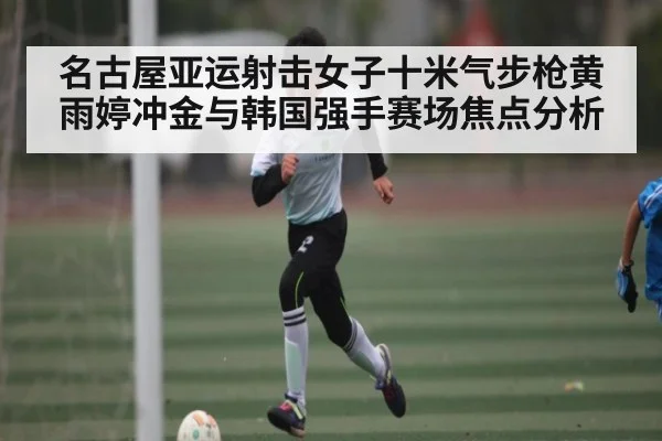 名古屋亚运射击女子十米气步枪黄雨婷冲金与韩国强手赛场焦点分析