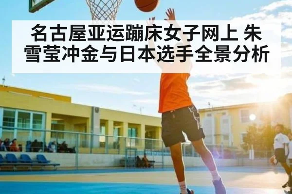 名古屋亚运蹦床女子网上 朱雪莹冲金与日本选手全景分析