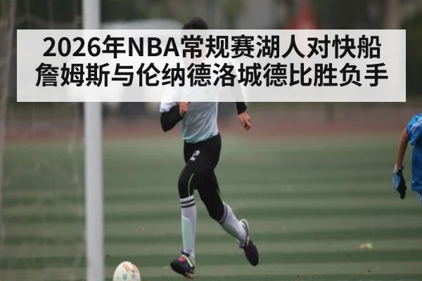 2026年NBA常规赛湖人对快船 詹姆斯与伦纳德洛城德比胜负手